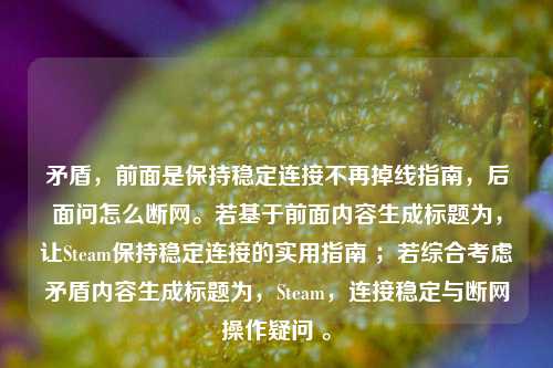 矛盾,前面是保持稳定连接不再掉线指南,后面问怎么断网。若基于前面内容生成标题为,让Steam保持稳定连接的实用指南 ;若综合考虑矛盾内容生成标题为,Steam,连接稳定与断网操作疑问 。