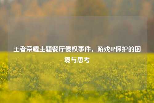 王者荣耀主题餐厅侵权事件,游戏IP保护的困境与思考