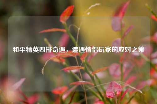 和平精英四排奇遇，遭遇情侣玩家的应对之策