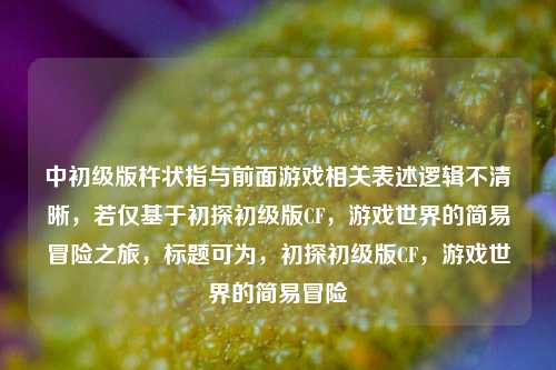 中初级版杵状指与前面游戏相关表述逻辑不清晰,若仅基于初探初级版CF,游戏世界的简易冒险之旅,标题可为,初探初级版CF,游戏世界的简易冒险