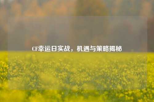CF幸运日实战,机遇与策略揭秘
