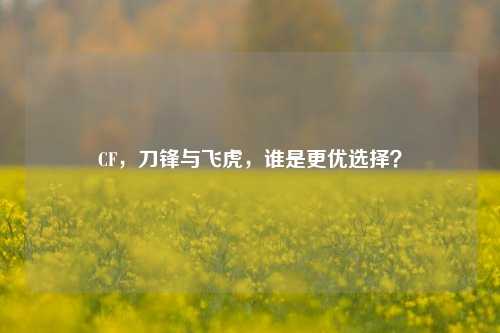 CF，刀锋与飞虎，谁是更优选择？