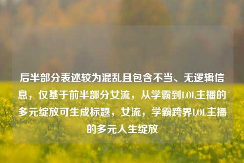 后半部分表述较为混乱且包含不当、无逻辑信息,仅基于前半部分女流,从学霸到LOL主播的多元绽放可生成标题,女流,学霸跨界LOL主播的多元人生绽放