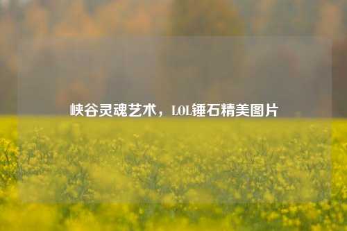 峡谷灵魂艺术,LOL锤石精美图片