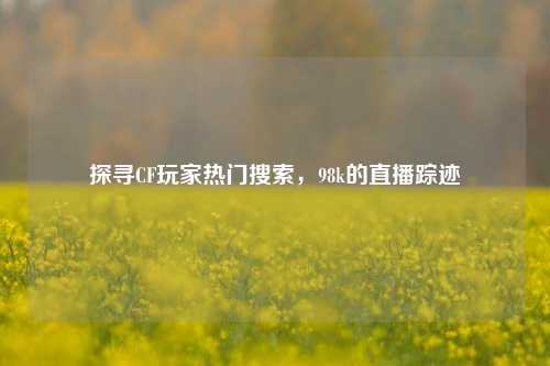 探寻CF玩家热门搜索,98k的直播踪迹
