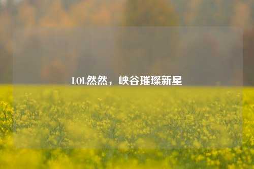 LOL然然,峡谷璀璨新星