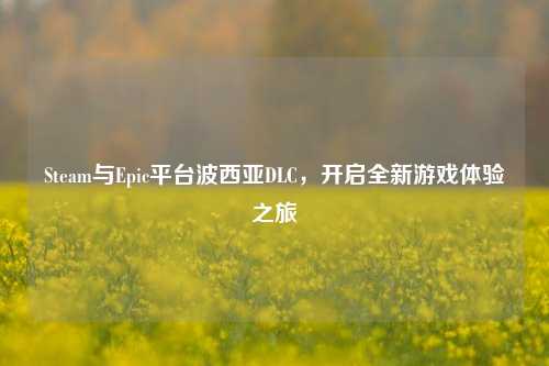 Steam与Epic平台波西亚DLC,开启全新游戏体验之旅