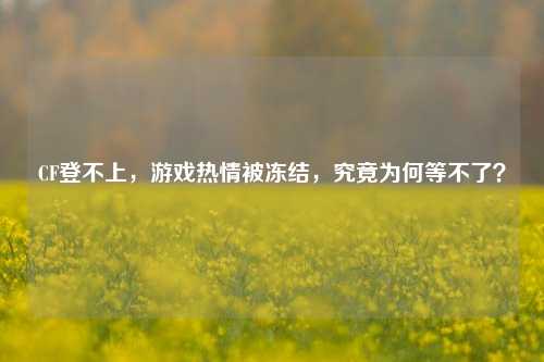 CF登不上,游戏热情被冻结,究竟为何等不了?