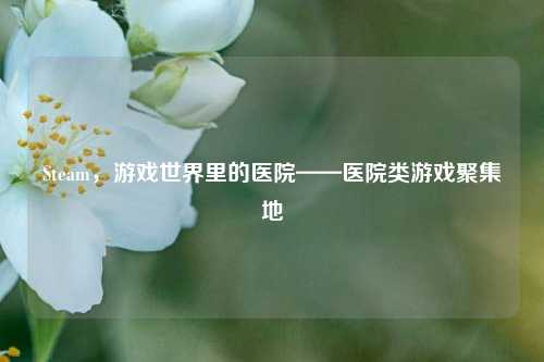 Steam,游戏世界里的医院——医院类游戏聚集地