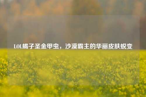LOL蝎子圣金甲虫,沙漠霸主的华丽皮肤蜕变