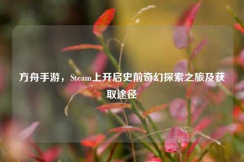 方舟手游,Steam上开启史前奇幻探索之旅及获取途径