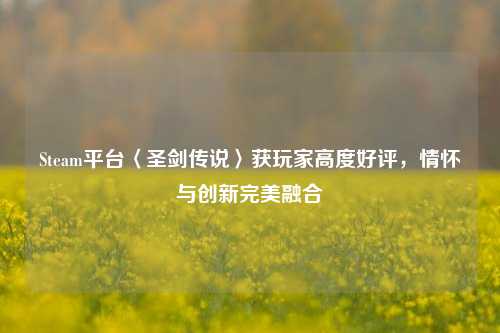 Steam平台〈圣剑传说〉获玩家高度好评,情怀与创新完美融合