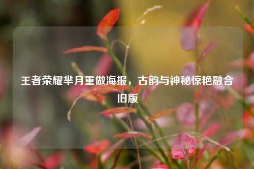 王者荣耀芈月重做海报,古韵与神秘惊艳融合旧版