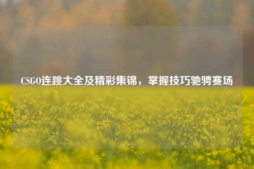 CSGO连跳大全及精彩集锦，掌握技巧驰骋赛场