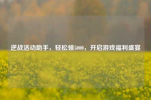 逆战活动助手，轻松领5000，开启游戏福利盛宴
