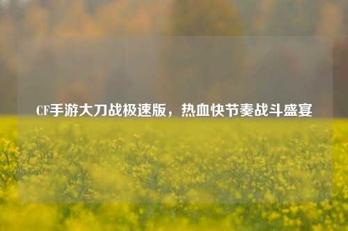 CF手游大刀战极速版,热血快节奏战斗盛宴