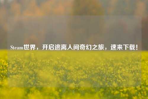 Steam世界,开启逃离人间奇幻之旅,速来下载!