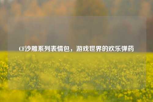 CF沙雕系列表情包，游戏世界的欢乐弹药