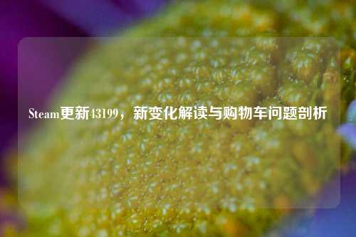 Steam更新43199,新变化解读与购物车问题剖析