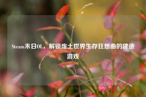 Steam末日OL，解锁废土世界生存狂想曲的建造游戏