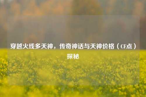 穿越火线多天神，传奇神话与天神价格（CF点）探秘