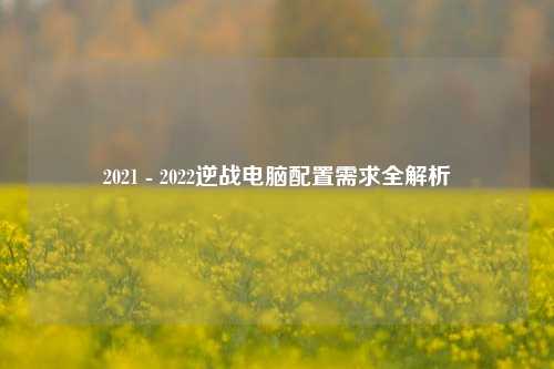 2021 - 2022逆战电脑配置需求全解析