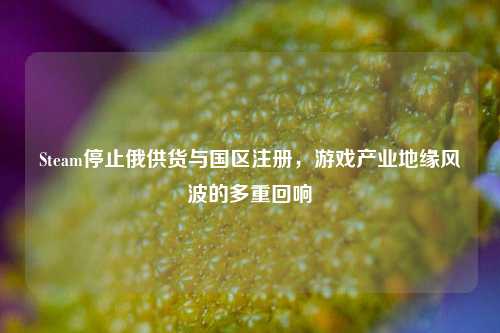 Steam停止俄供货与国区注册,游戏产业地缘风波的多重回响