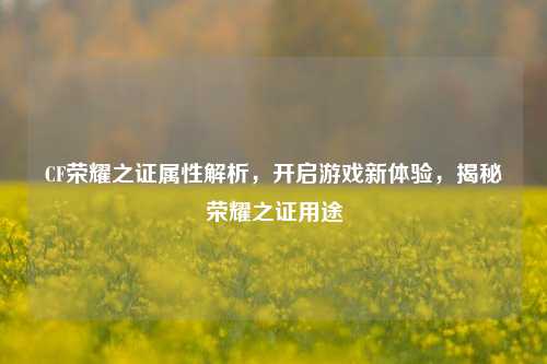CF荣耀之证属性解析，开启游戏新体验，揭秘荣耀之证用途