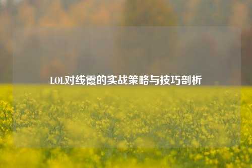 LOL对线霞的实战策略与技巧剖析