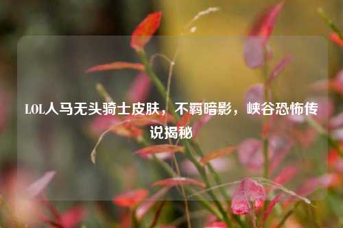 LOL人马无头骑士皮肤，不羁暗影，峡谷恐怖传说揭秘