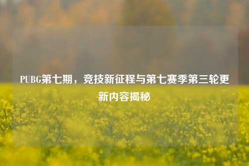 PUBG第七期,竞技新征程与第七赛季第三轮更新内容揭秘