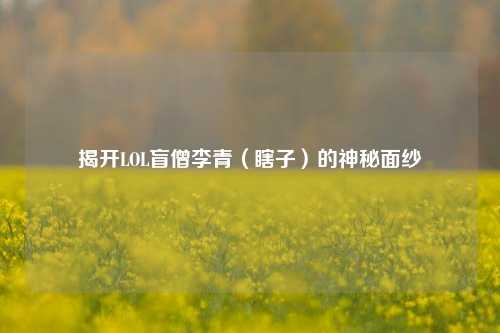 揭开LOL盲僧李青（瞎子）的神秘面纱