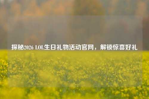 探秘2026 LOL生日礼物活动官网,解锁惊喜好礼