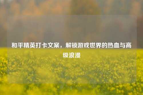 和平精英打卡文案，解锁游戏世界的热血与高级浪漫