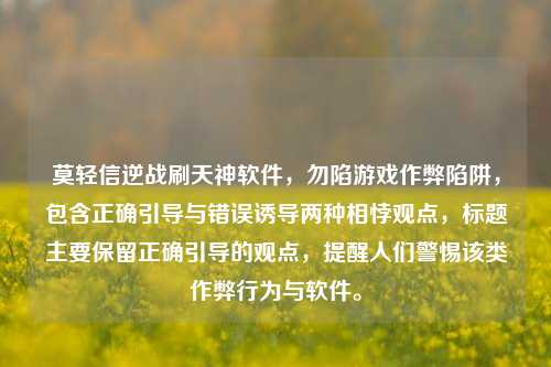 莫轻信逆战刷天神软件,勿陷游戏作弊陷阱,包含正确引导与错误诱导两种相悖观点,标题主要保留正确引导的观点,提醒人们警惕该类作弊行为与软件。
