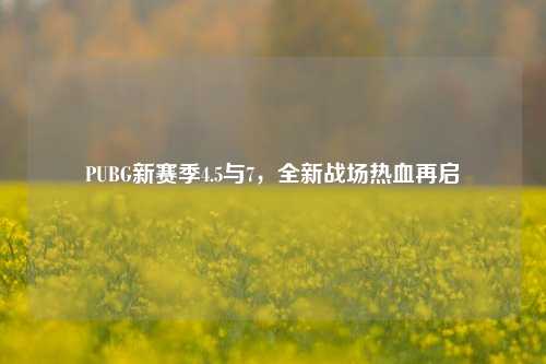 PUBG新赛季4.5与7，全新战场热血再启