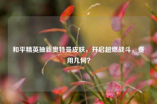 和平精英抽新奥特曼皮肤,开启超燃战斗,费用几何?