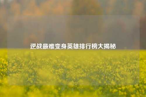 逆战最难变身英雄排行榜大揭秘