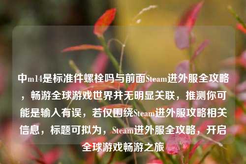中m14是标准件螺栓吗与前面Steam进外服全攻略,畅游全球游戏世界并无明显关联,推测你可能是输入有误,若仅围绕Steam进外服攻略相关信息,标题可拟为,Steam进外服全攻略,开启全球游戏畅游之旅