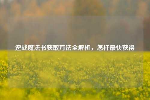 逆战魔法书获取方法全解析,怎样最快获得