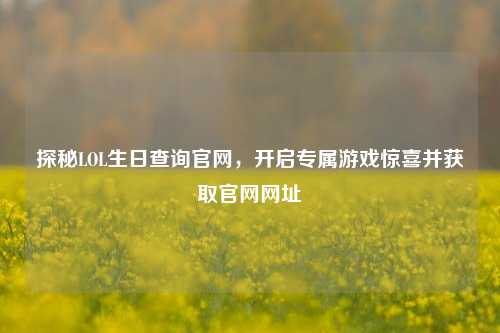 探秘LOL生日查询官网,开启专属游戏惊喜并获取官网网址