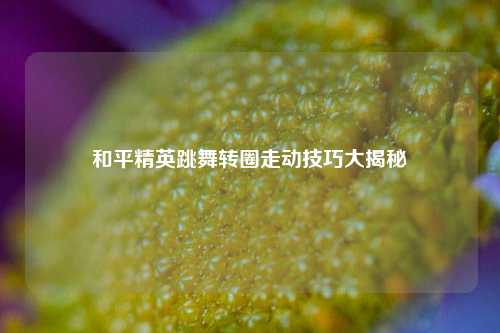 和平精英跳舞转圈走动技巧大揭秘