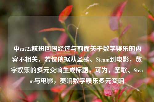中ca722航班回国经过与前面关于数字娱乐的内容不相关,若仅依据从圣歌、Steam到电影,数字娱乐的多元交响生成标题,可为,圣歌、Steam与电影,奏响数字娱乐多元交响