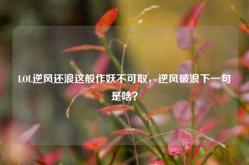 LOL逆风还浪这般作妖不可取,逆风破浪下一句是啥?