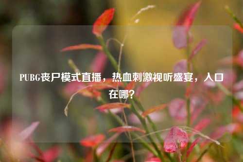 PUBG丧尸模式直播,热血刺激视听盛宴,入口在哪?
