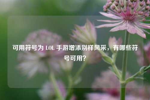可用符号为 LOL 手游增添别样风采,有哪些符号可用?