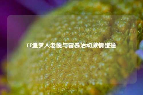 CF追梦人老嘎与雷暴活动激情碰撞