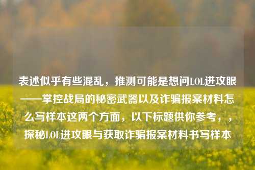 表述似乎有些混乱，推测可能是想问LOL进攻眼——掌控战局的秘密武器以及诈骗报案材料怎么写样本这两个方面，以下标题供你参考，，探秘LOL进攻眼与获取诈骗报案材料书写样本