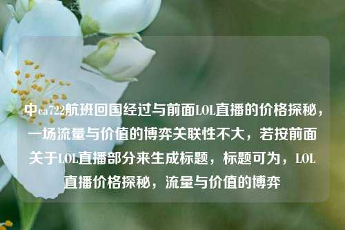 中ca722航班回国经过与前面LOL直播的价格探秘,一场流量与价值的博弈关联性不大,若按前面关于LOL直播部分来生成标题,标题可为,LOL直播价格探秘,流量与价值的博弈