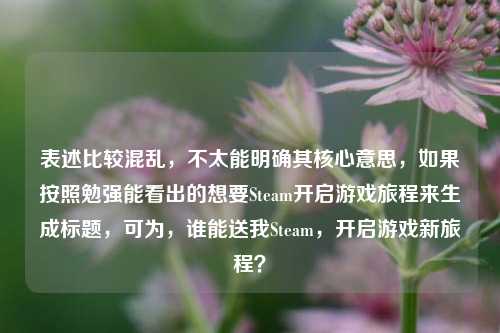 表述比较混乱，不太能明确其核心意思，如果按照勉强能看出的想要Steam开启游戏旅程来生成标题，可为，谁能送我Steam，开启游戏新旅程？